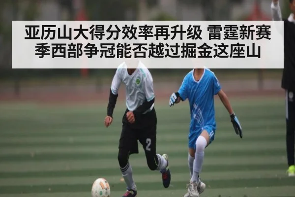 亚历山大得分效率再升级 雷霆新赛季西部争冠能否越过掘金这座山