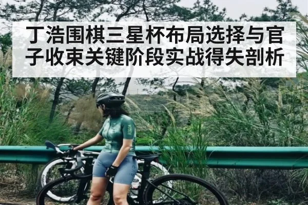 丁浩围棋三星杯布局选择与官子收束关键阶段实战得失剖析