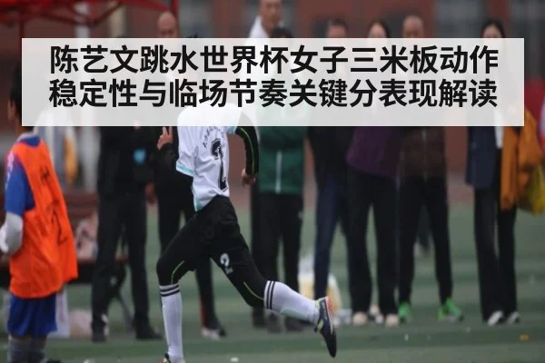 陈艺文跳水世界杯女子三米板动作稳定性与临场节奏关键分表现解读