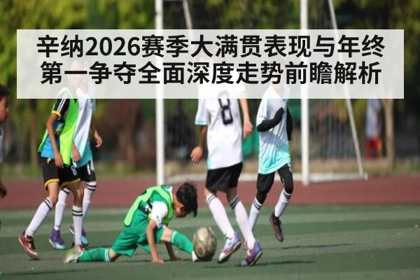 辛纳2026赛季大满贯表现与年终第一争夺全面深度走势前瞻解析