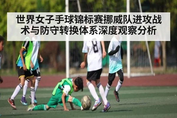 世界女子手球锦标赛挪威队进攻战术与防守转换体系深度观察分析