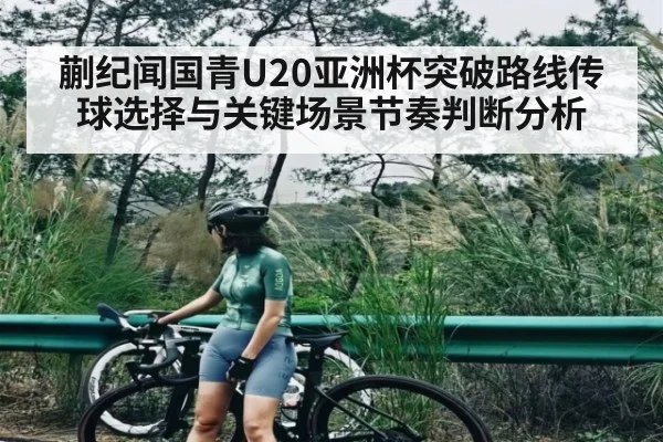 蒯纪闻国青U20亚洲杯突破路线传球选择与关键场景节奏判断分析