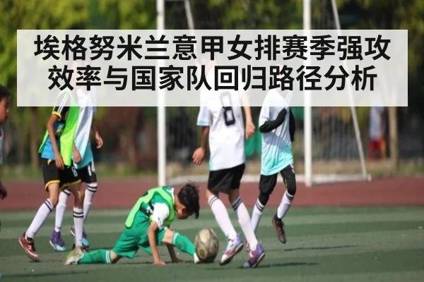 埃格努米兰意甲女排赛季强攻效率与国家队回归路径分析